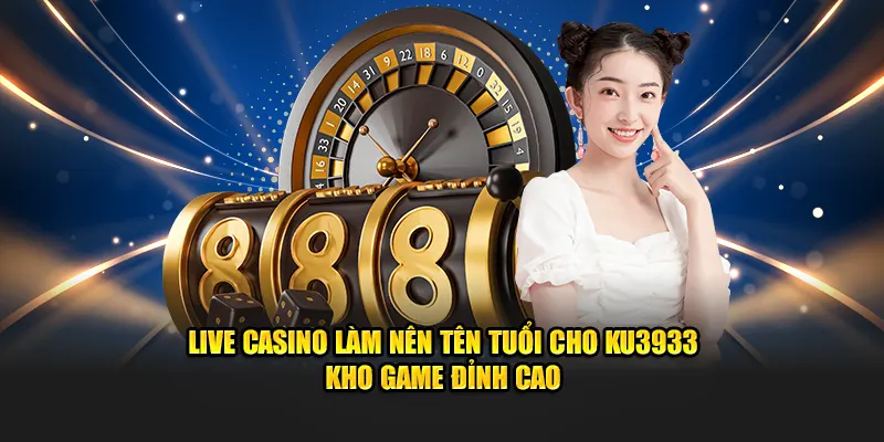 Live casino làm nên tên tuổi cho Ku3933 kho game đỉnh cao