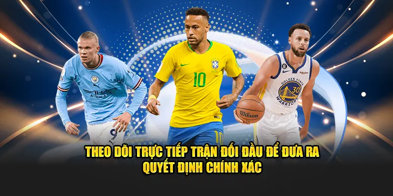 Theo dõi trực tiếp trận đối đầu để đưa ra quyết định chính xác