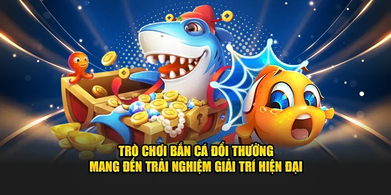 Trò chơi bắn cá đổi thưởng mang đến trải nghiệm giải trí hiện đại