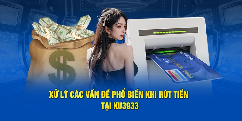 Xử lý các vấn đề phổ biến khi rút tiền tại Ku3933